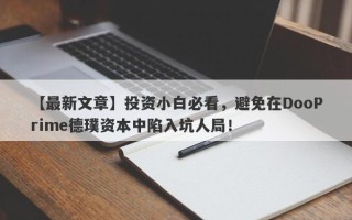 【最新文章】投资小白必看，避免在DooPrime德璞资本中陷入坑人局！