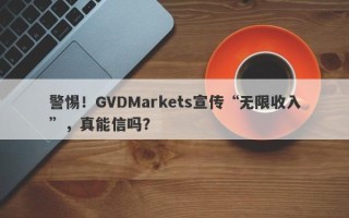 警惕！GVDMarkets宣传“无限收入”，真能信吗？