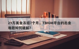 29万美金冻结7个月，TMGM平台的出金难题如何破解？