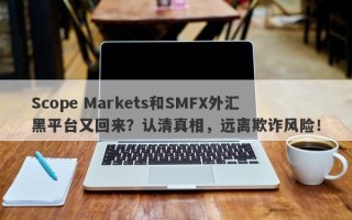 Scope Markets和SMFX外汇黑平台又回来？认清真相，远离欺诈风险！