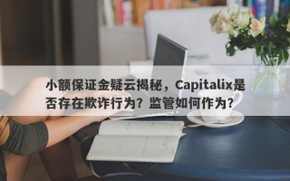 小额保证金疑云揭秘，Capitalix是否存在欺诈行为？监管如何作为？