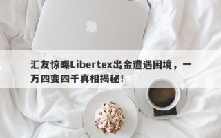 汇友惊曝Libertex出金遭遇困境，一万四变四千真相揭秘！