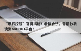 “摩石控股”官网揭秘！看似合法，背后抄袭澳洲MACRO平台！