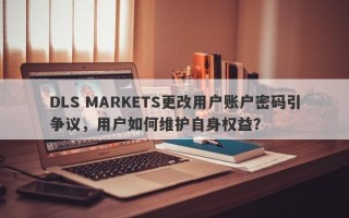 DLS MARKETS更改用户账户密码引争议，用户如何维护自身权益？