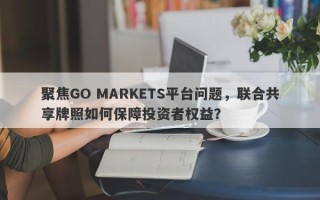 聚焦GO MARKETS平台问题，联合共享牌照如何保障投资者权益？