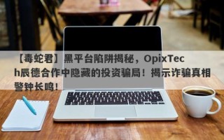 【毒蛇君】黑平台陷阱揭秘，OpixTech辰德合作中隐藏的投资骗局！揭示诈骗真相警钟长鸣！