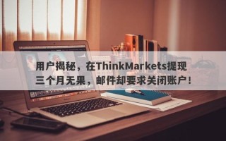 用户揭秘，在ThinkMarkets提现三个月无果，邮件却要求关闭账户！