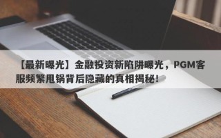 【最新曝光】金融投资新陷阱曝光，PGM客服频繁甩锅背后隐藏的真相揭秘！