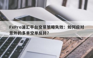 FxPro浦汇平台交易策略失效：如何应对意外的多单空单反转？