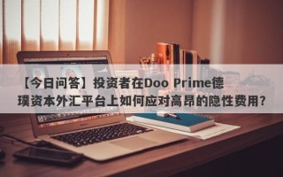 【今日问答】投资者在Doo Prime德璞资本外汇平台上如何应对高昂的隐性费用？