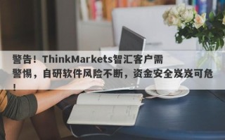 警告！ThinkMarkets智汇客户需警惕，自研软件风险不断，资金安全岌岌可危！