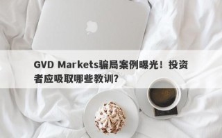 GVD Markets骗局案例曝光！投资者应吸取哪些教训？