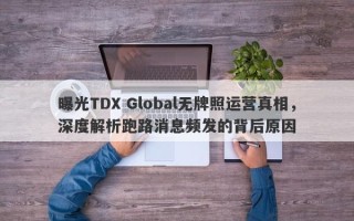 曝光TDX Global无牌照运营真相，深度解析跑路消息频发的背后原因