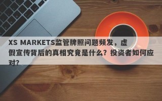 XS MARKETS监管牌照问题频发，虚假宣传背后的真相究竟是什么？投资者如何应对？