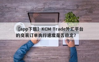 【app下载】KCM Trade外汇平台的交易订单执行速度是否稳定？