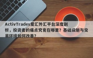 ActivTrades爱汇外汇平台深度剖析，投资者的痛点究竟在哪里？基础设施与交易环境如何改善？