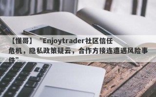 【懂哥】“Enjoytrader社区信任危机，隐私政策疑云，合作方接连遭遇风险事件”