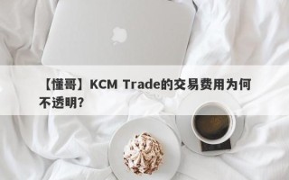 【懂哥】KCM Trade的交易费用为何不透明？