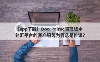 【app下载】Doo Prime德璞资本外汇平台的客户服务为何总是推诿？