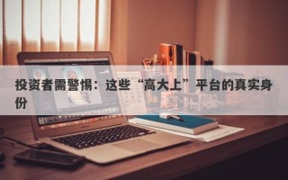 投资者需警惕：这些“高大上”平台的真实身份