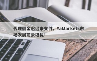 代理佣金迟迟未支付，YaMarkets市场发展前景堪忧！