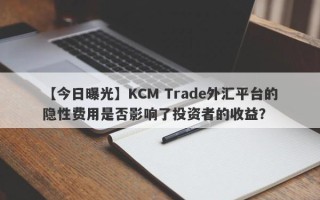 【今日曝光】KCM Trade外汇平台的隐性费用是否影响了投资者的收益？