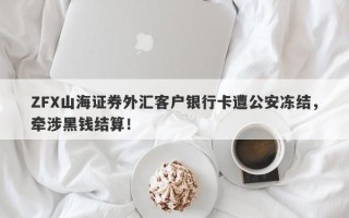 ZFX山海证券外汇客户银行卡遭公安冻结，牵涉黑钱结算！