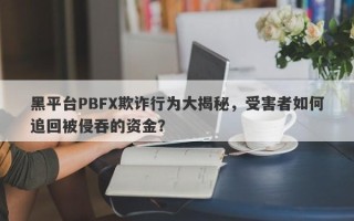 黑平台PBFX欺诈行为大揭秘，受害者如何追回被侵吞的资金？