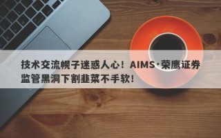 技术交流幌子迷惑人心！AIMS·荣鹰证券监管黑洞下割韭菜不手软！