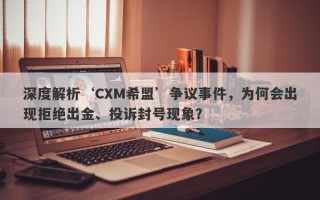 深度解析‘CXM希盟’争议事件，为何会出现拒绝出金、投诉封号现象？