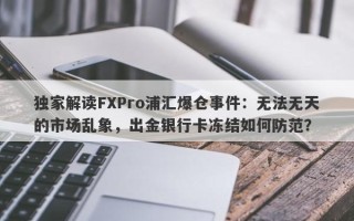 独家解读FXPro浦汇爆仓事件：无法无天的市场乱象，出金银行卡冻结如何防范？