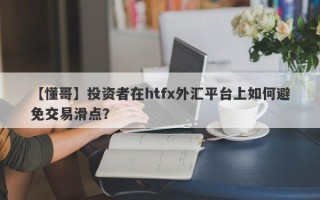 【懂哥】投资者在htfx外汇平台上如何避免交易滑点？