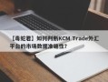 【毒蛇君】如何判断KCM Trade外汇平台的市场数据准确性？