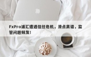 FxPro浦汇遭遇信任危机，滑点离谱，监管问题频发！