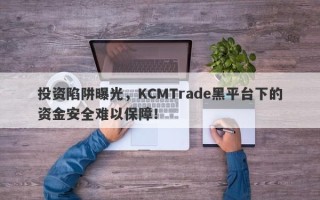 投资陷阱曝光，KCMTrade黑平台下的资金安全难以保障！