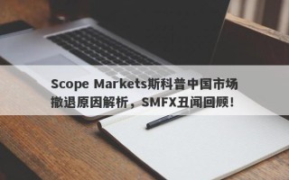 Scope Markets斯科普中国市场撤退原因解析，SMFX丑闻回顾！