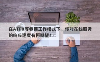 在ATFX等券商工作模式下，你对在线服务的响应速度有何期望？