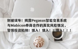 别被误导！揭露Pegasus智能交易系统与Mabicon券商合作的真实风险情况，警惕投资陷阱！慎入！慎入！！慎入！！！