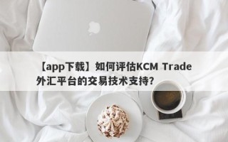 【app下载】如何评估KCM Trade外汇平台的交易技术支持？