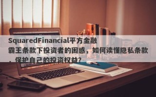 SquaredFinancial平方金融霸王条款下投资者的困惑，如何读懂隐私条款，保护自己的投资权益？