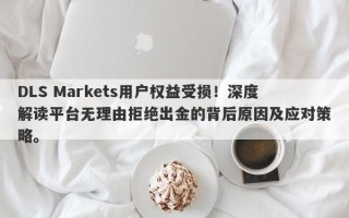 DLS Markets用户权益受损！深度解读平台无理由拒绝出金的背后原因及应对策略。