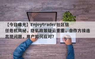 【今日曝光】Enjoytrader社区信任危机揭秘，隐私政策疑云重重，合作方接连出现问题，用户如何应对？