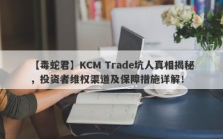 【毒蛇君】KCM Trade坑人真相揭秘，投资者维权渠道及保障措施详解！