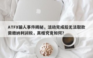 ATFX骗人事件揭秘，活动完成后无法取款需缴纳利润税，真相究竟如何？