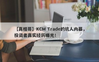 【真相哥】KCM Trade的坑人内幕，投资者真实经历曝光！