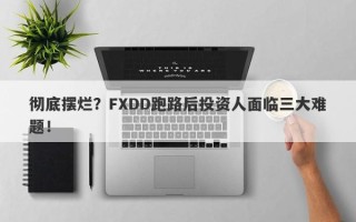 彻底摆烂？FXDD跑路后投资人面临三大难题！