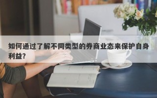 如何通过了解不同类型的券商业态来保护自身利益？