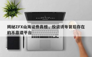 揭秘ZFX山海证券真相，投资诱导背后存在的不靠谱平台