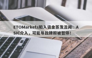 ETOMarkets陷入资金蒸发丑闻：ASIC介入，可能导致牌照被暂停！