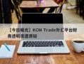 【今日曝光】KCM Trade外汇平台财务透明度遭质疑